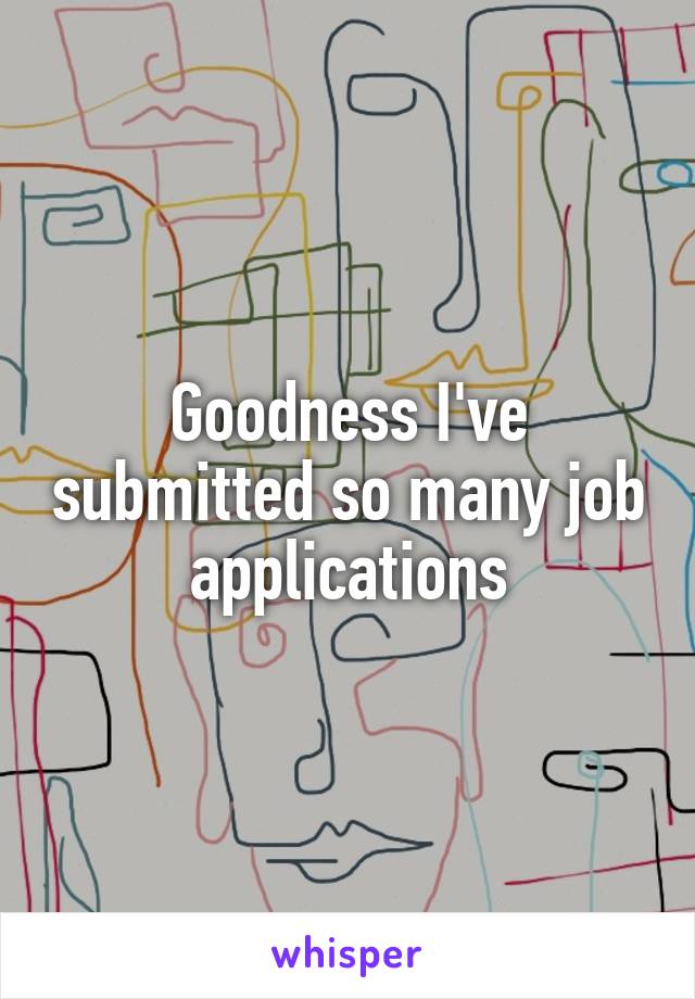 Goodness I've submitted so many job applications