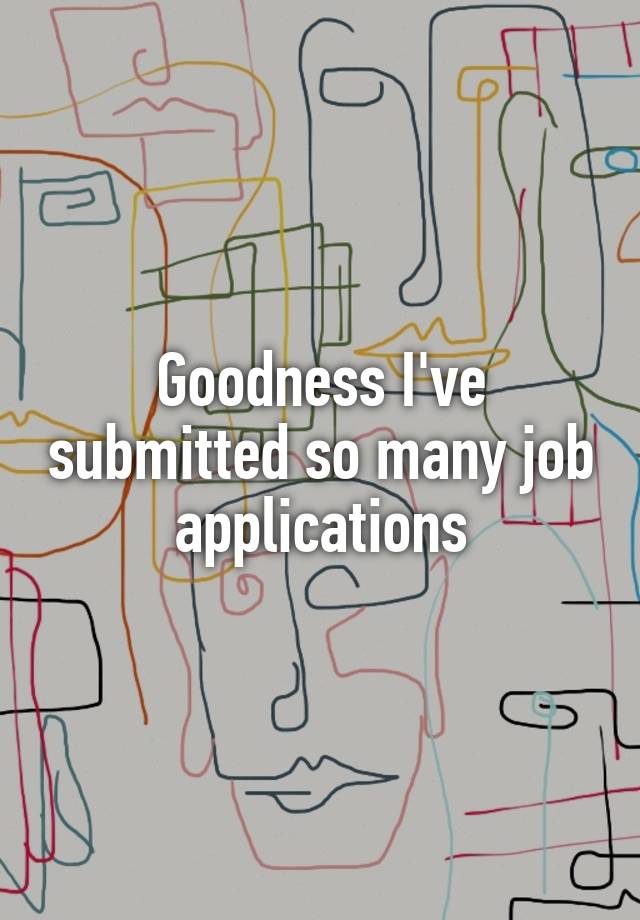 Goodness I've submitted so many job applications