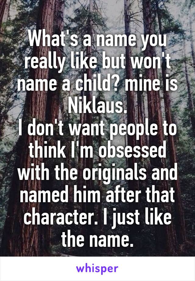 What's a name you really like but won't name a child? mine is Niklaus.
I don't want people to think I'm obsessed with the originals and named him after that character. I just like the name.