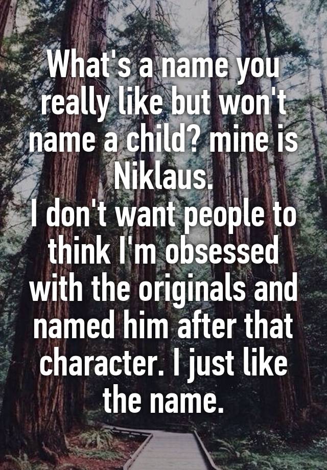 What's a name you really like but won't name a child? mine is Niklaus.
I don't want people to think I'm obsessed with the originals and named him after that character. I just like the name.