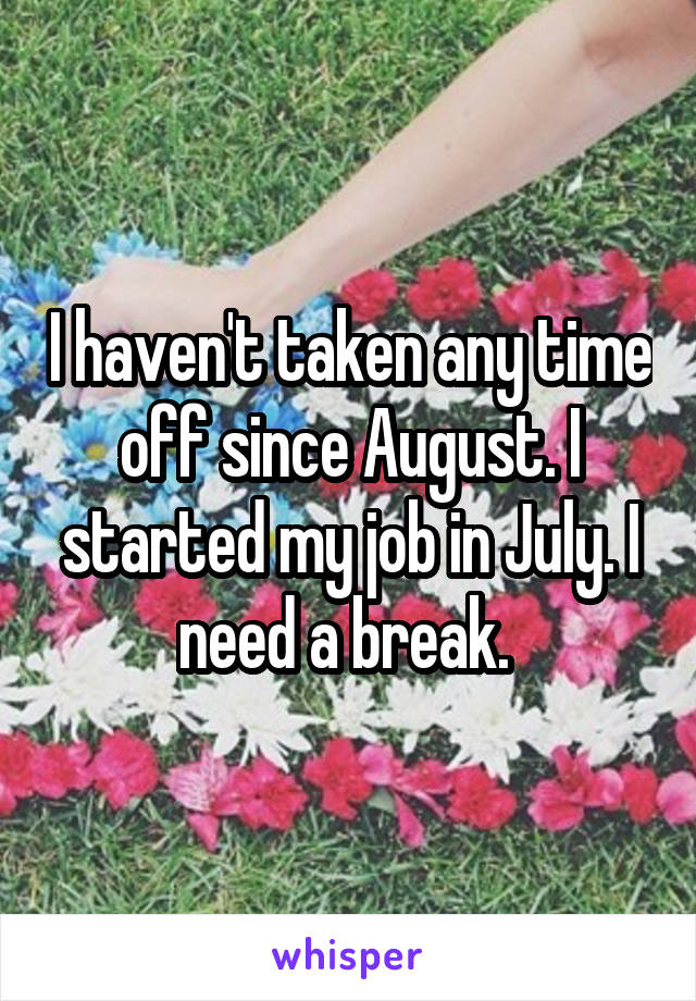 I haven't taken any time off since August. I started my job in July. I need a break. 