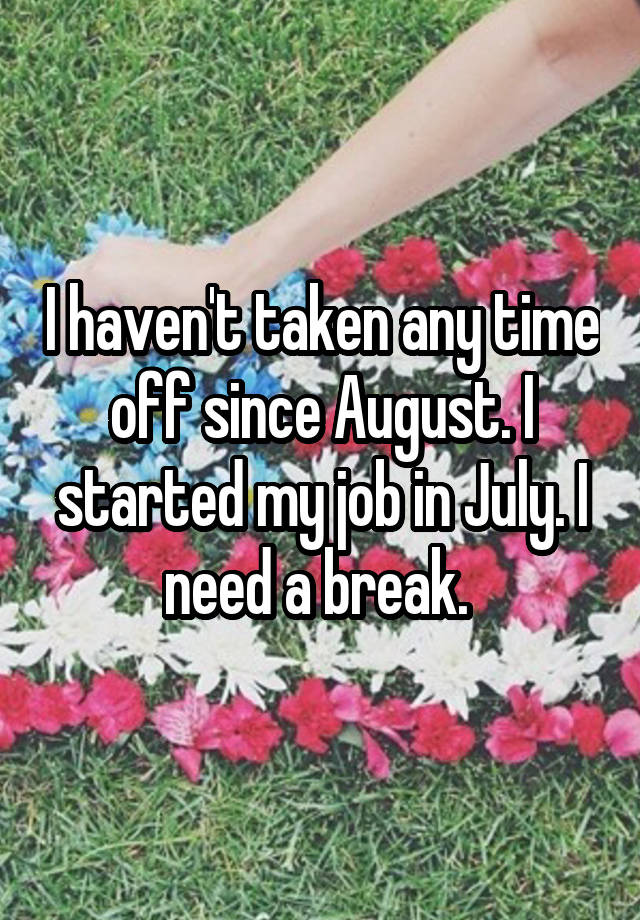 I haven't taken any time off since August. I started my job in July. I need a break. 