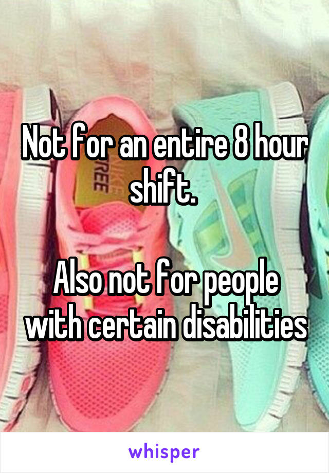 Not for an entire 8 hour shift. 

Also not for people with certain disabilities