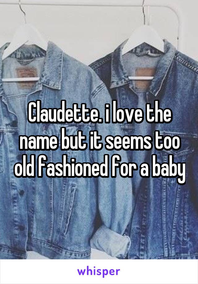 Claudette. i love the name but it seems too old fashioned for a baby