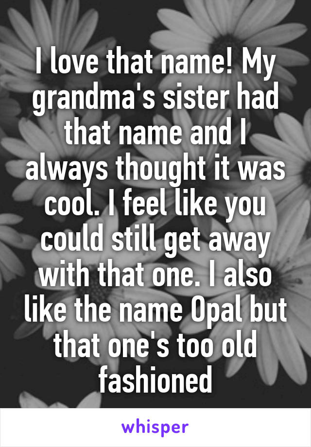 I love that name! My grandma's sister had that name and I always thought it was cool. I feel like you could still get away with that one. I also like the name Opal but that one's too old fashioned