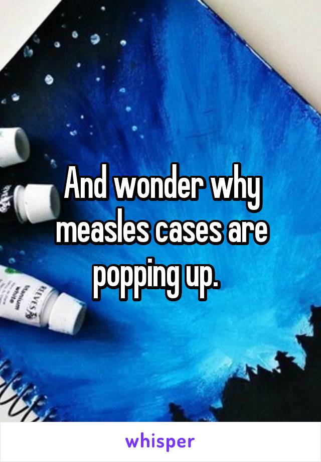 And wonder why measles cases are popping up.  