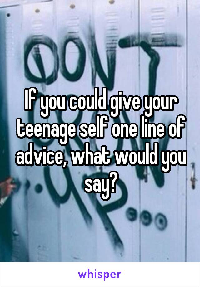 If you could give your teenage self one line of advice, what would you say?