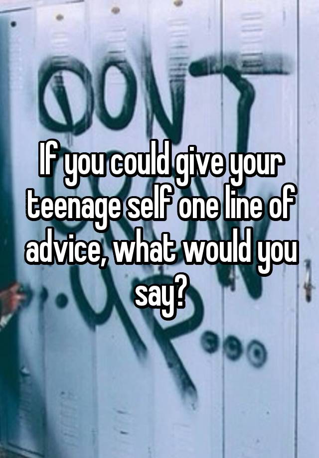 If you could give your teenage self one line of advice, what would you say?