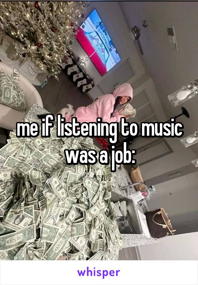 me if listening to music was a job: