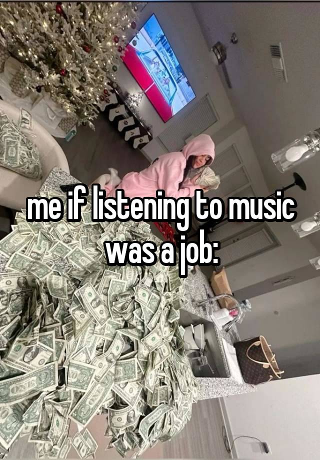 me if listening to music was a job: