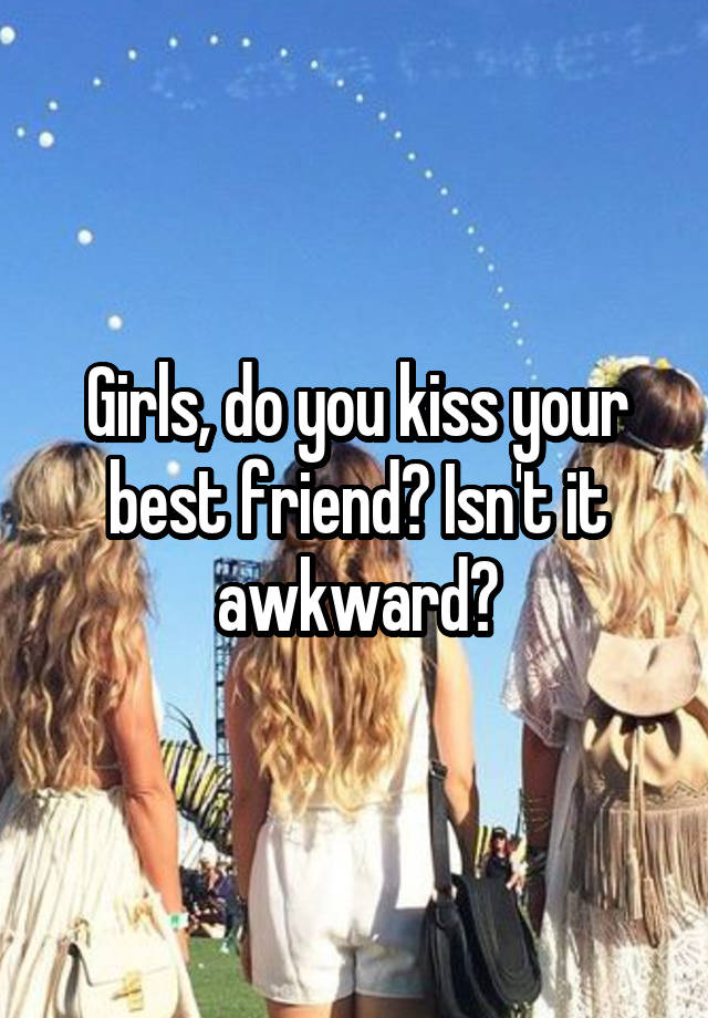 Girls, do you kiss your best friend? Isn't it awkward?