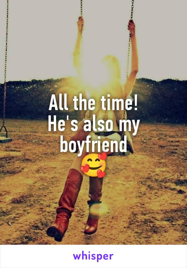 All the time!
He's also my boyfriend
🥰