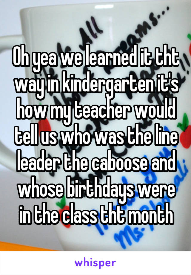 Oh yea we learned it tht way in kindergarten it's how my teacher would tell us who was the line leader the caboose and whose birthdays were in the class tht month