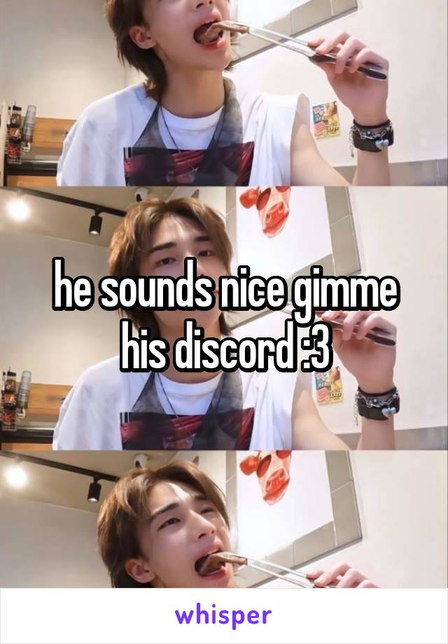 he sounds nice gimme his discord :3