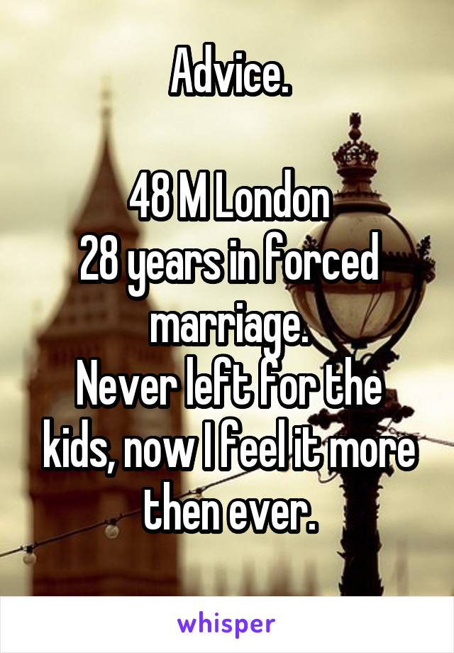 Advice.

48 M London
28 years in forced marriage.
Never left for the kids, now I feel it more then ever.
