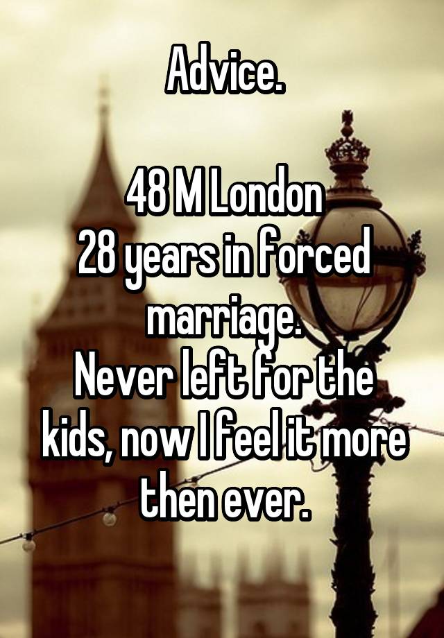 Advice.

48 M London
28 years in forced marriage.
Never left for the kids, now I feel it more then ever.
