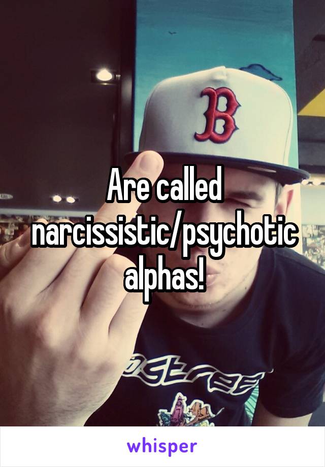 Are called narcissistic/psychotic alphas!