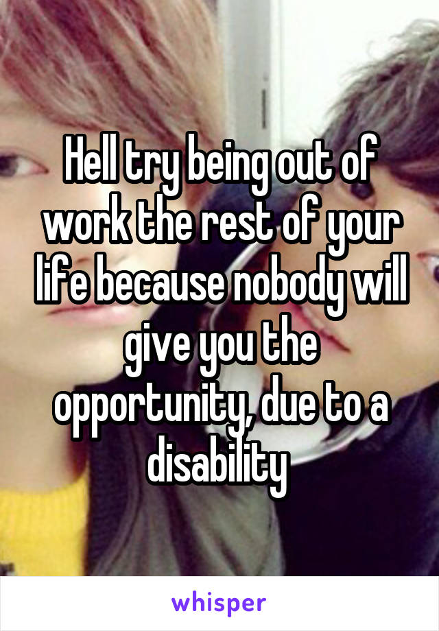 Hell try being out of work the rest of your life because nobody will give you the opportunity, due to a disability 