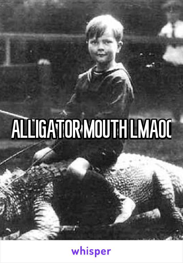 ALLIGATOR MOUTH LMAOO