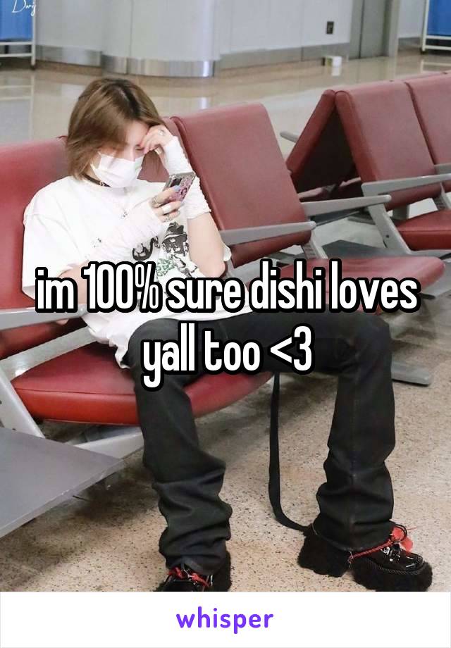 im 100% sure dishi loves yall too <3