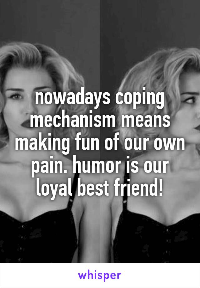 nowadays coping mechanism means making fun of our own pain. humor is our loyal best friend!