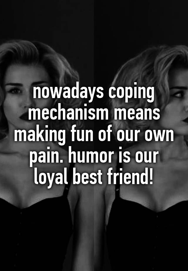 nowadays coping mechanism means making fun of our own pain. humor is our loyal best friend!