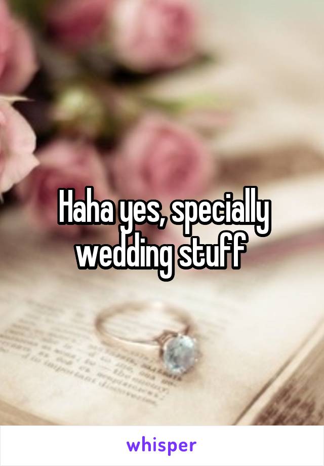 Haha yes, specially wedding stuff 