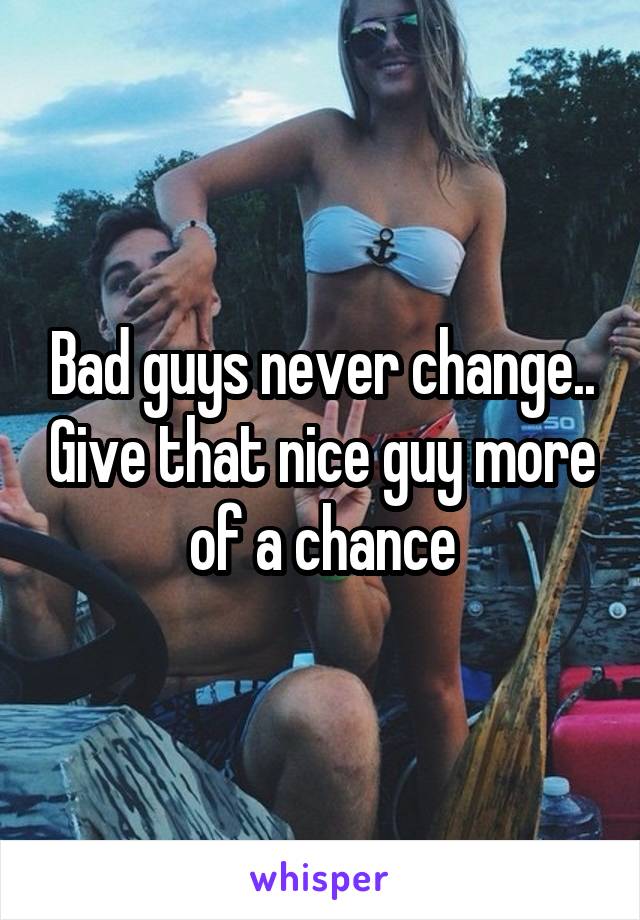 Bad guys never change.. Give that nice guy more of a chance