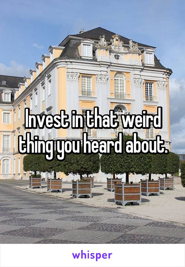 Invest in that weird thing you heard about.