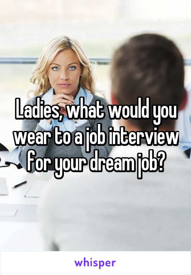 Ladies, what would you wear to a job interview for your dream job?