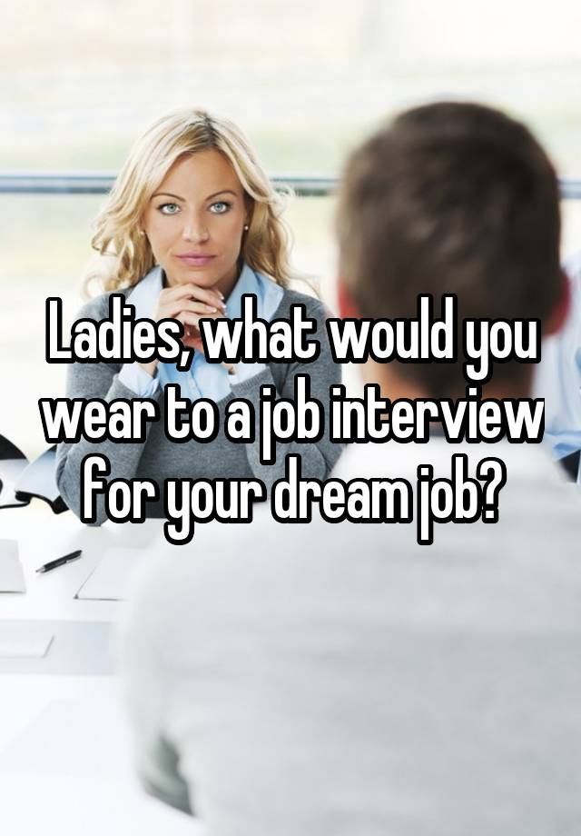 Ladies, what would you wear to a job interview for your dream job?