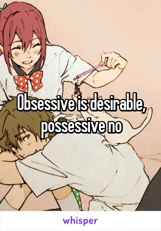 Obsessive is desirable, possessive no