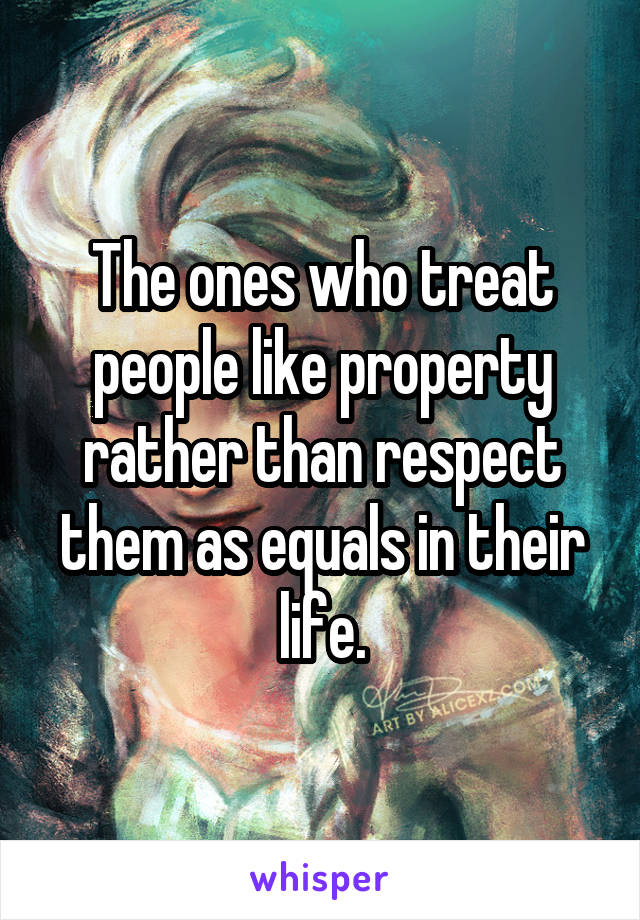 The ones who treat people like property rather than respect them as equals in their life.