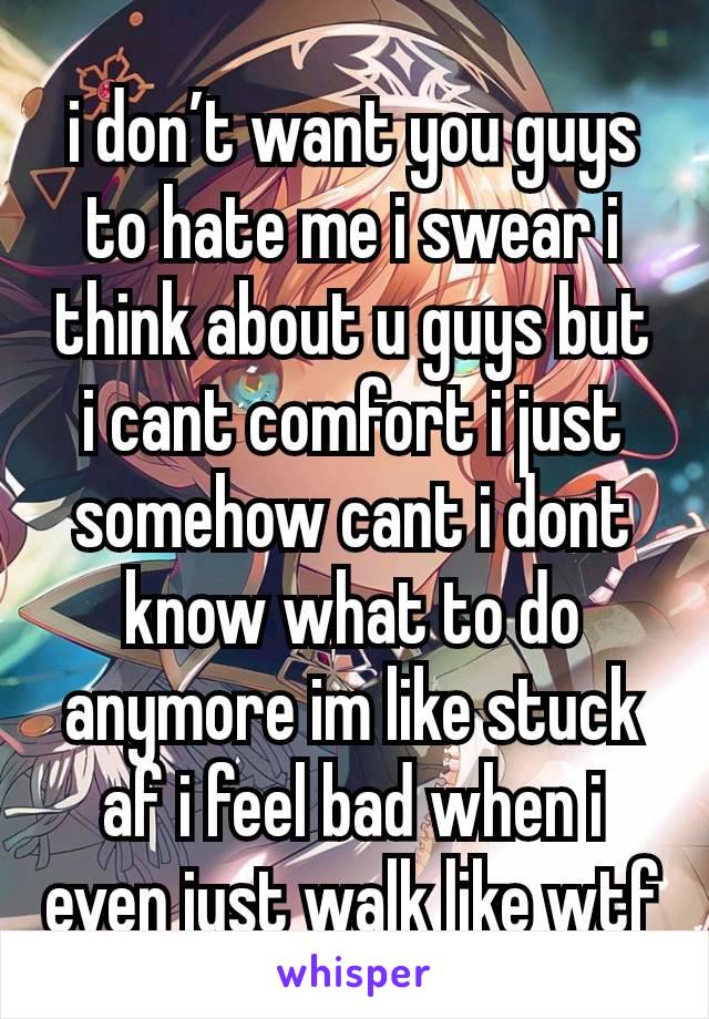 i don’t want you guys to hate me i swear i think about u guys but i cant comfort i just somehow cant i dont know what to do anymore im like stuck af i feel bad when i even just walk like wtf