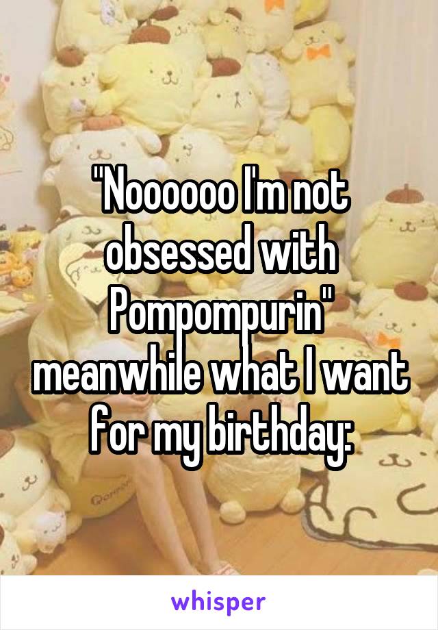 "Noooooo I'm not obsessed with Pompompurin" meanwhile what I want for my birthday: