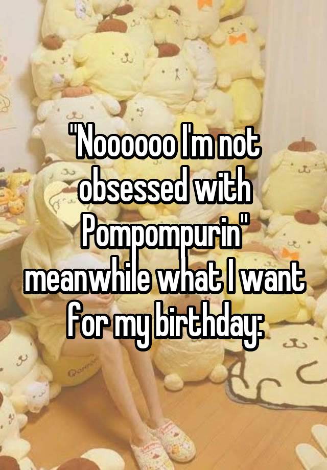 "Noooooo I'm not obsessed with Pompompurin" meanwhile what I want for my birthday: