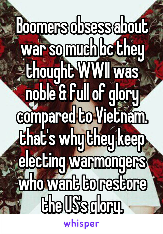 Boomers obsess about war so much bc they thought WWII was noble & full of glory compared to Vietnam. that's why they keep electing warmongers who want to restore the US's glory.