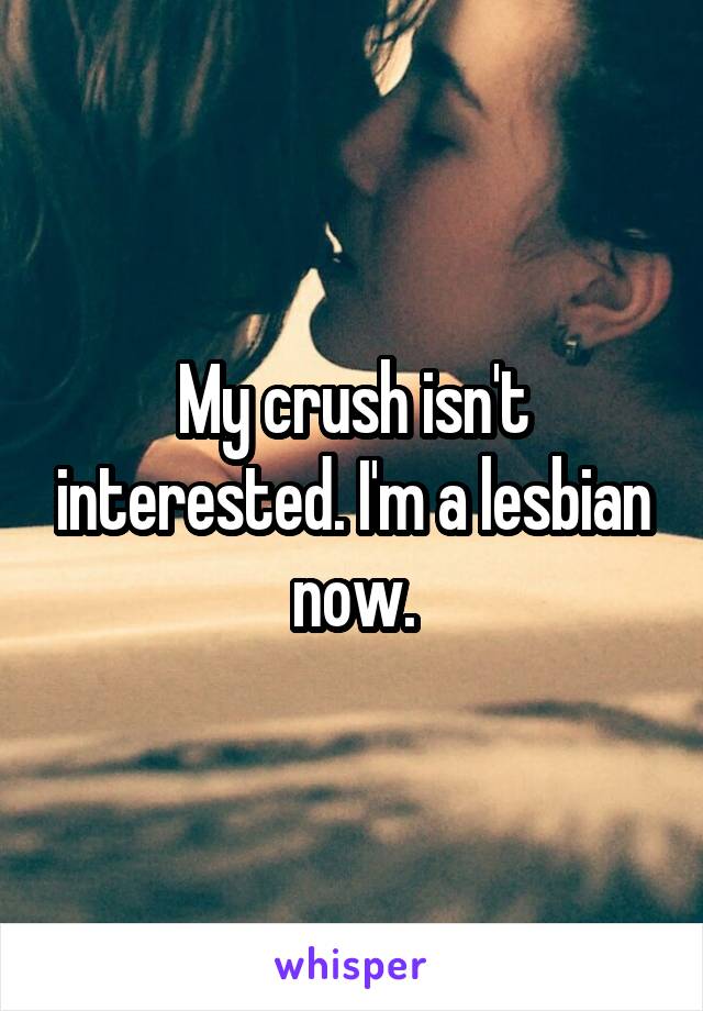 My crush isn't interested. I'm a lesbian now.