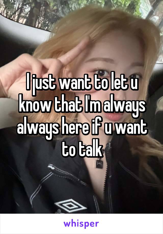 I just want to let u know that I'm always always here if u want to talk