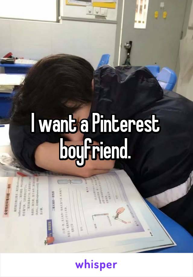 I want a Pinterest 
boyfriend. 