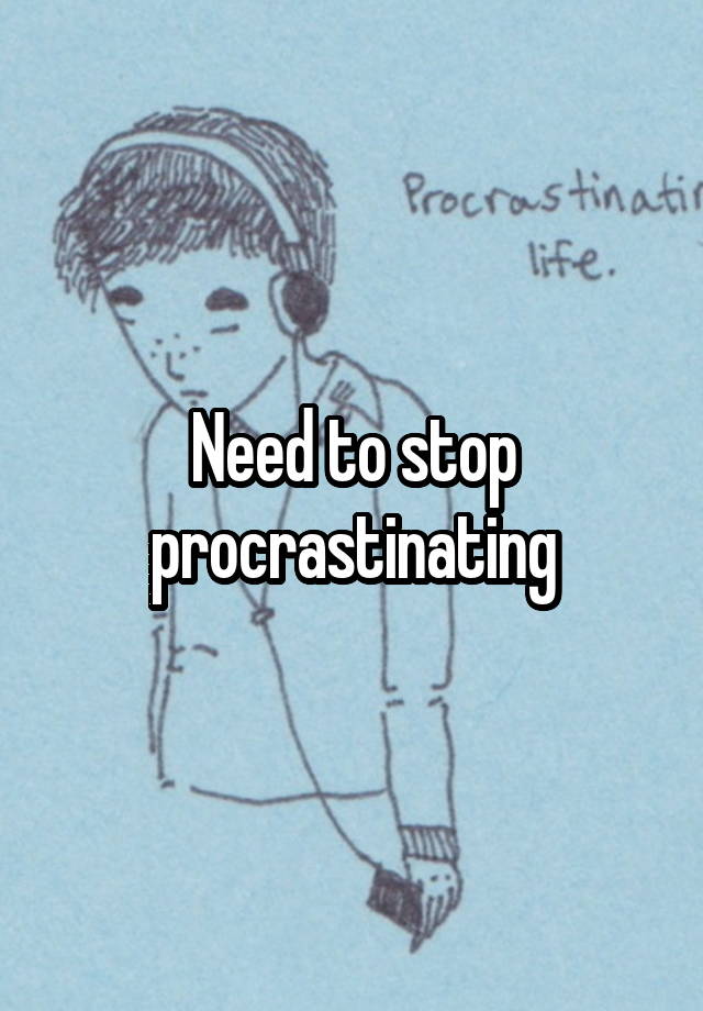 Need to stop procrastinating