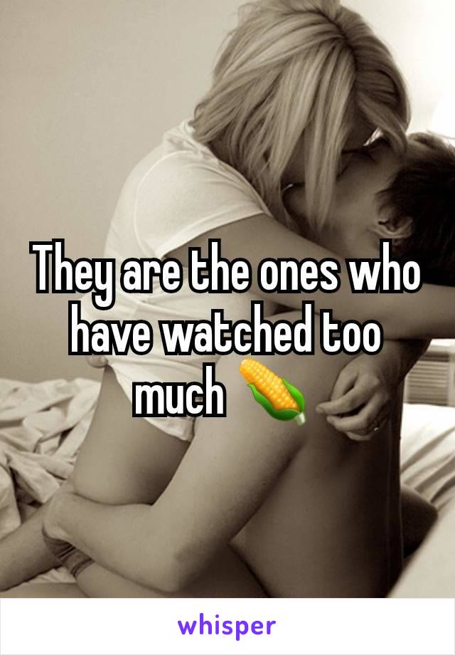 They are the ones who have watched too much 🌽 