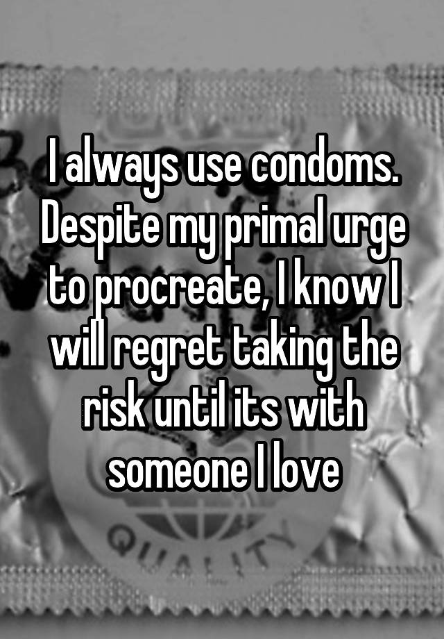 I always use condoms. Despite my primal urge to procreate, I know I will regret taking the risk until its with someone I love