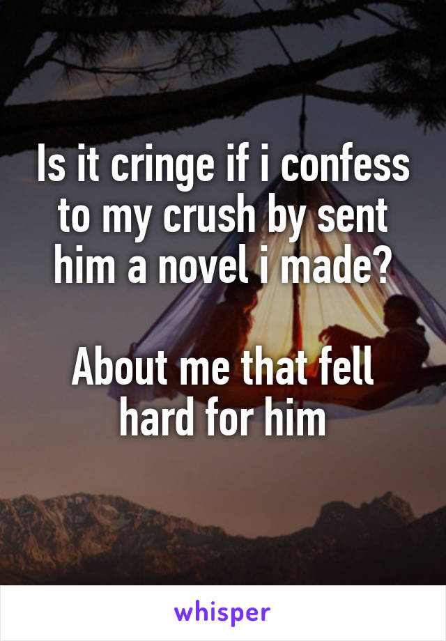 Is it cringe if i confess to my crush by sent him a novel i made?

About me that fell hard for him
