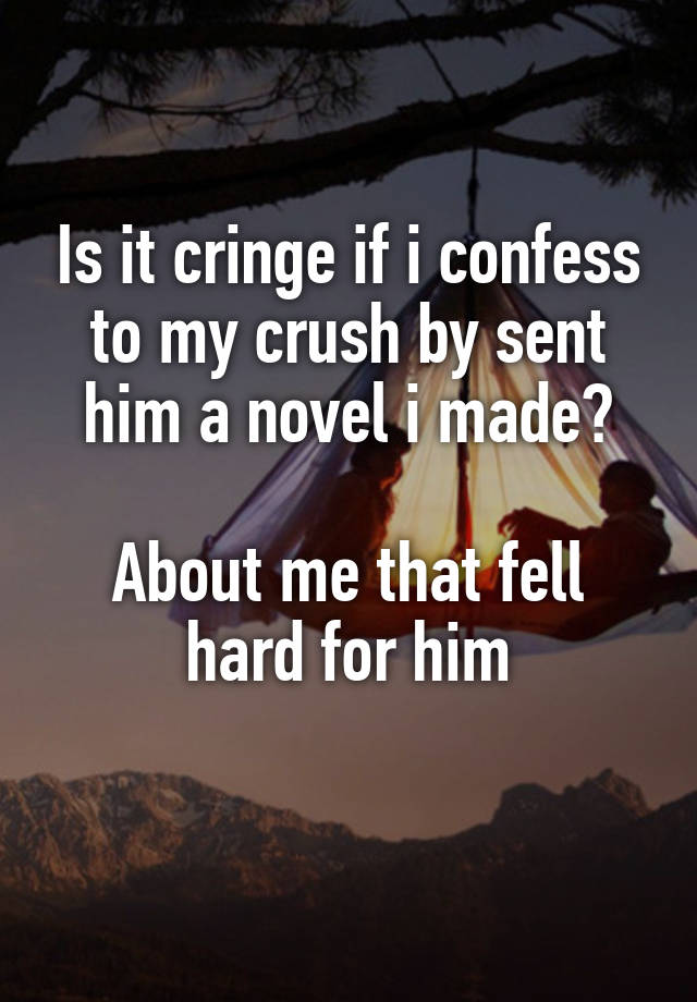 Is it cringe if i confess to my crush by sent him a novel i made?

About me that fell hard for him
