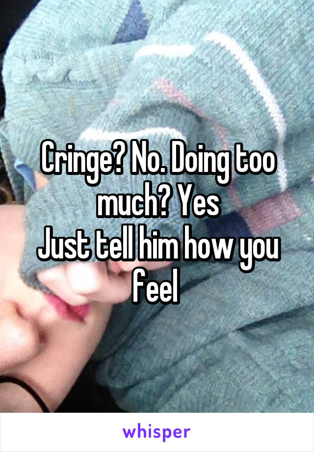 Cringe? No. Doing too much? Yes
Just tell him how you feel 