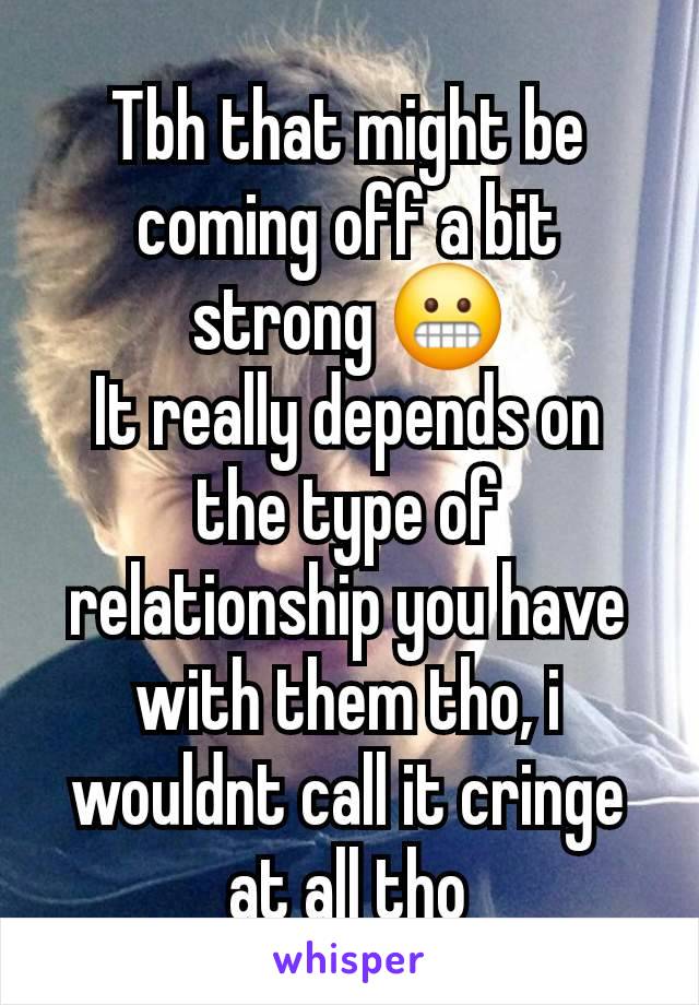 Tbh that might be coming off a bit strong 😬
It really depends on the type of relationship you have with them tho, i wouldnt call it cringe at all tho