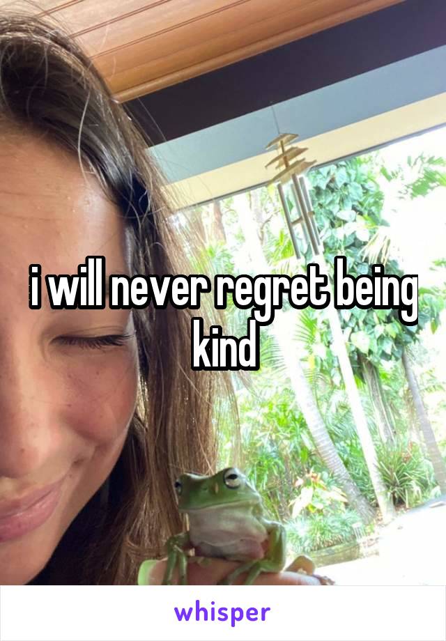 i will never regret being kind