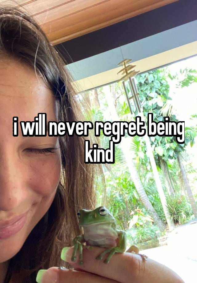 i will never regret being kind