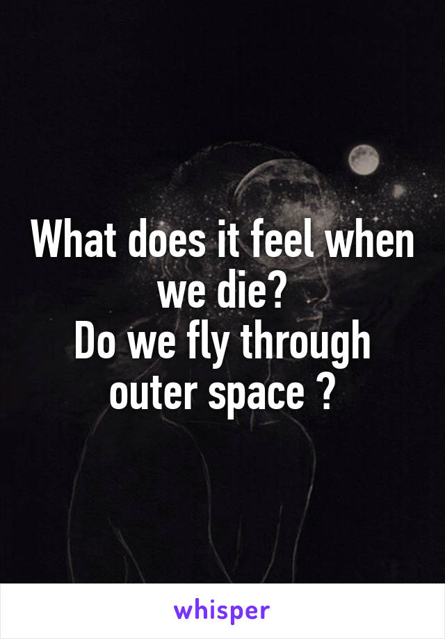 What does it feel when we die?
Do we fly through outer space ?